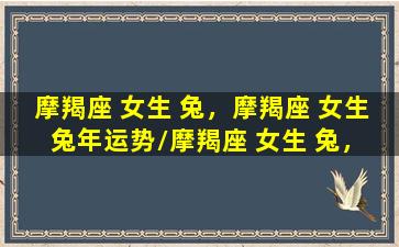 摩羯座 女生 兔，摩羯座 女生 兔年运势/摩羯座 女生 兔，摩羯座 女生 兔年运势-我的网站